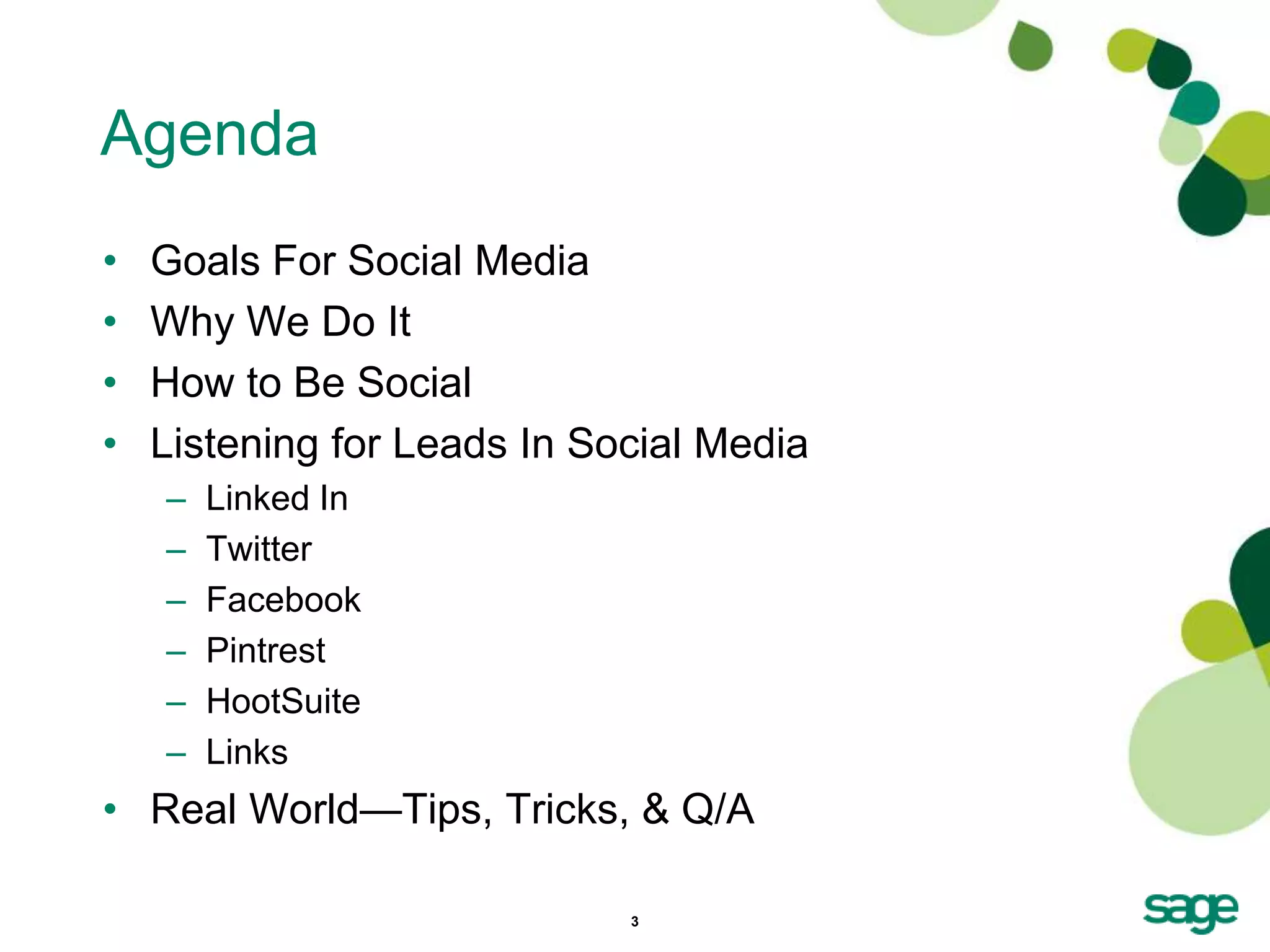 Agenda
•   Goals For Social Media
•   Why We Do It
•   How to Be Social
•   Listening for Leads In Social Media
    –   Linked In
    –   Twitter
    –   Facebook
    –   Pintrest
    –   HootSuite
    –   Links
• Real World—Tips, Tricks, & Q/A

                             3
 
