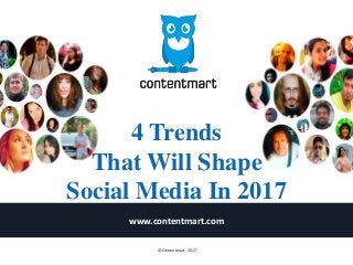4 Trends
That Will Shape
Social Media In 2017
www.contentmart.com
© Contentmart, 2017
 