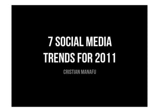 7 SOCIAL MEDIA
TRENDS FOR 2011
    CRISTIAN MANAFU
 