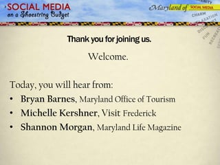 Thank you for joining us.
                    Welcome.

Today, you will hear from:
• Bryan Barnes, Maryland Office of Tourism
• Michelle Kershner, Visit Frederick
• Shannon Morgan, Maryland Life Magazine
 