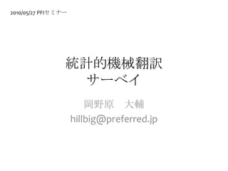 統計的機械翻訳サーベイ 岡野原　大輔 hillbig@preferred.jp 2010/05/27 PFIセミナー 