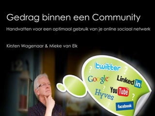 Gedrag binnen een Community Handvatten voor een optimaal gebruik van je online sociaal netwerk Kirsten Wagenaar & Mieke van Elk 