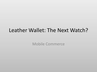 Leather Wallet: The Next Watch?
Mobile Commerce
 