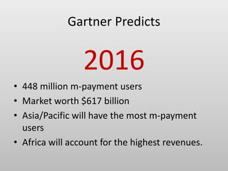 Gartner Predicts
2016
• 448 million m-payment users
• Market worth $617 billion
• Asia/Pacific will have the most m-payment
users
• Africa will account for the highest revenues.
 
