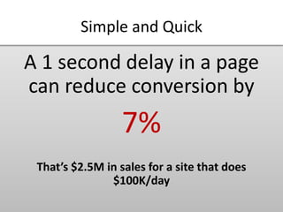 Simple and Quick
A 1 second delay in a page
can reduce conversion by
7%
That’s $2.5M in sales for a site that does
$100K/day
 