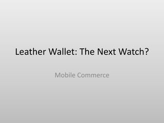 Leather Wallet: The Next Watch?
Mobile Commerce
 