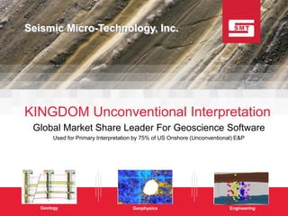 Seismic Micro-Technology, Inc.




KINGDOM Unconventional Interpretation
 Global Market Share Leader For Geoscience Software
        Used for Primary Interpretation by 75% of US Onshore (Unconventional) E&P




   Geology                                      Geophysics                            Engineering
               © 2010 Seismic Micro-Technology, Inc. – Confidential and Proprietary       www.seismicmicro.com
 