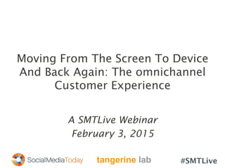 #SMTLive
Moving From The Screen To Device
And Back Again: The omnichannel
Customer Experience
A SMTLive Webinar
February 3, 2015
tangerine lab
 