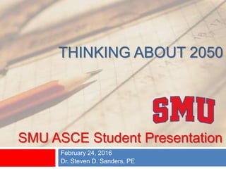 THINKING ABOUT 2050
February 24, 2016
Dr. Steven D. Sanders, PE
SMU ASCE Student Presentation
 