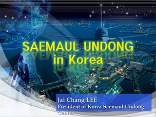 Jai Chang LEE
President of Korea Saemaul Undong
Center
 