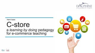 Henri Isaac 
C-store 
a learning by doing pedagogy 
for e-commerce teaching 
1 
 