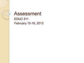 Assessment
EDUC 511
February 15-16, 2013
 