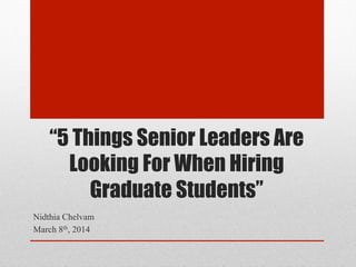 “5 Things Senior Leaders Are
Looking For When Hiring
Graduate Students”
Nidthia Chelvam
March 8th, 2014

 