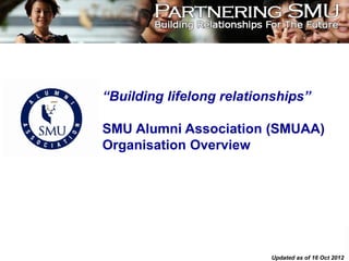“Building lifelong relationships”

SMU Alumni Association (SMUAA)
Organisation Overview




                                            1

                          Updated as of 16 Oct 2012
 