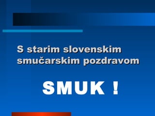 S starim slovenskimS starim slovenskim
smučarskim pozdravomsmučarskim pozdravom
SMUK !
 