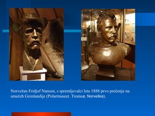 Norvežan Fridjof Nansen, s spremljevalci leta 1888 prvo prečenje na
smučeh Grenlandije (Polarmuseet. Tromsø, Norveška).
 