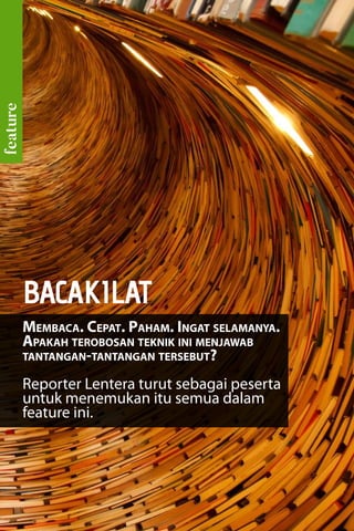 14 | majalahlentera.com - April 2017
feature
Membaca. Cepat. Paham. Ingat selamanya.
Apakah terobosan teknik ini menjawab
tantangan-tantangan tersebut?
Reporter Lentera turut sebagai peserta
untuk menemukan itu semua dalam
feature ini.
BACAKILAT
 