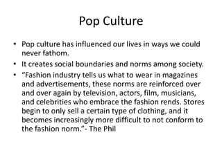 Pop Culture
• Pop culture has influenced our lives in ways we could
never fathom.
• It creates social boundaries and norms...