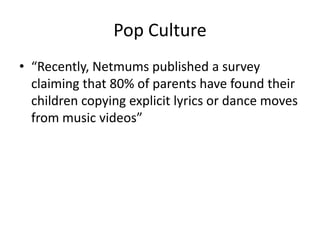 Pop Culture
• “Recently, Netmums published a survey
claiming that 80% of parents have found their
children copying explici...