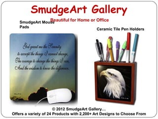 SmudgeArt Gallery
   SmudgeArt Mouse
                    Beautiful for Home or Office
   Pads
                                            Ceramic Tile Pen Holders




                       © 2012 SmudgeArt Gallery…
Offers a variety of 24 Products with 2,200+ Art Designs to Choose From
 