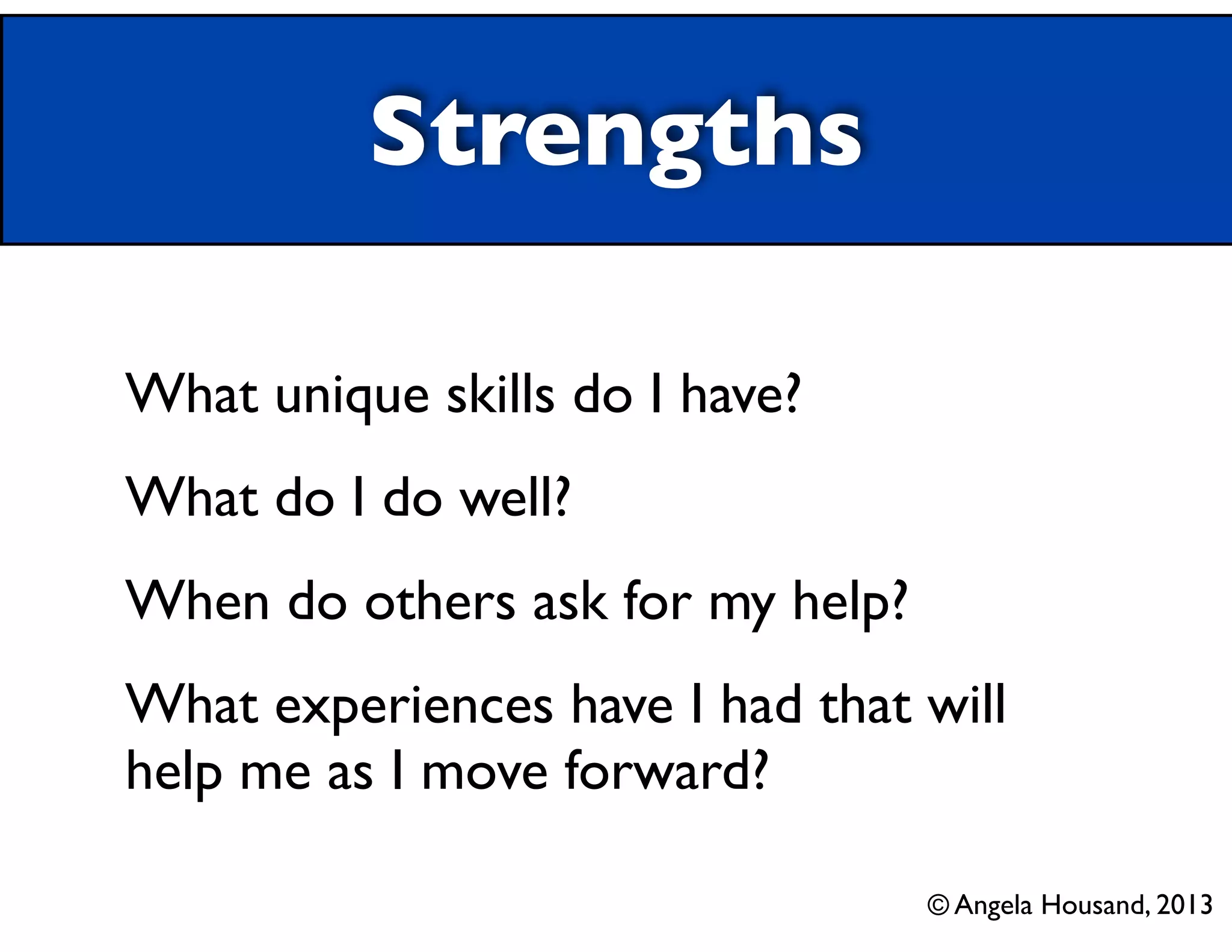 Strengths
What unique skills do I have?
What do I do well?
When do others ask for my help?
What experiences have I had that will
help me as I move forward?
© Angela Housand, 2013
 