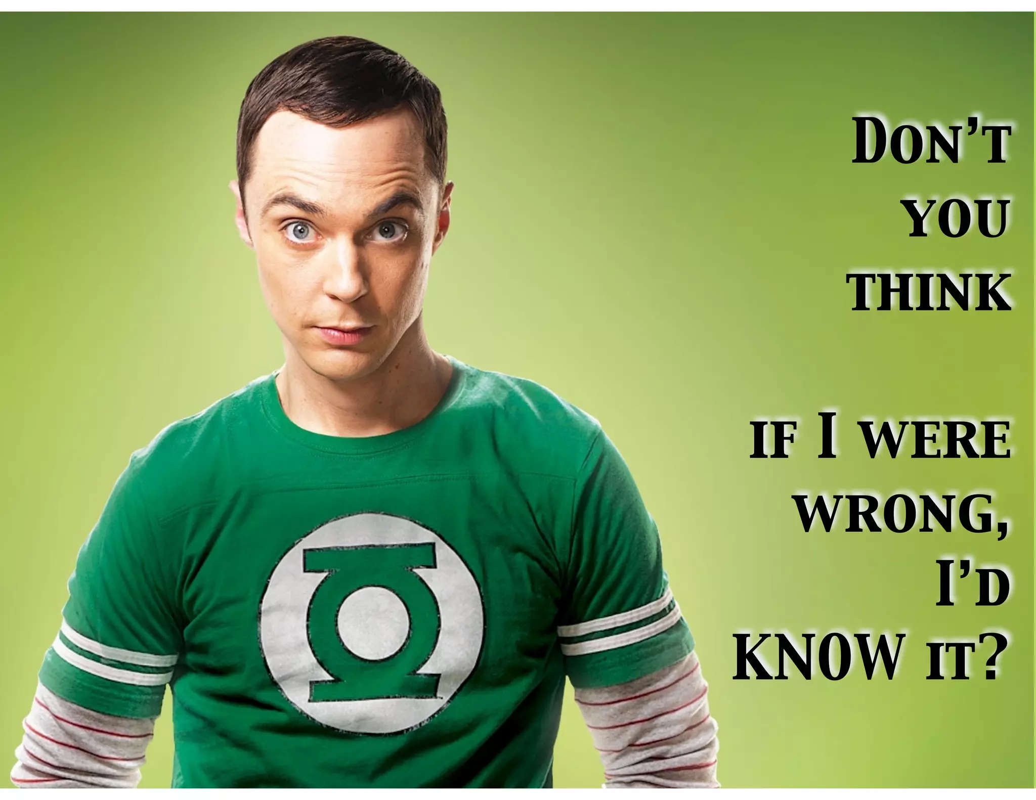 Don’t
you
think
if I were
wrong,
I’d
KNOW it?
 