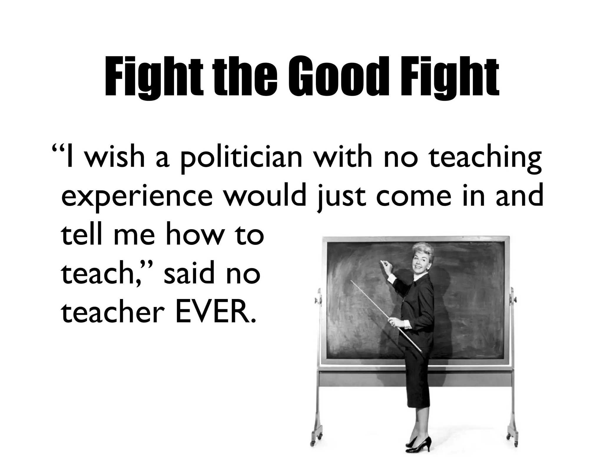 Fight the Good Fight
“I wish a politician with no teaching
experience would just come in and
tell me how to
teach,” said no
teacher EVER.
 