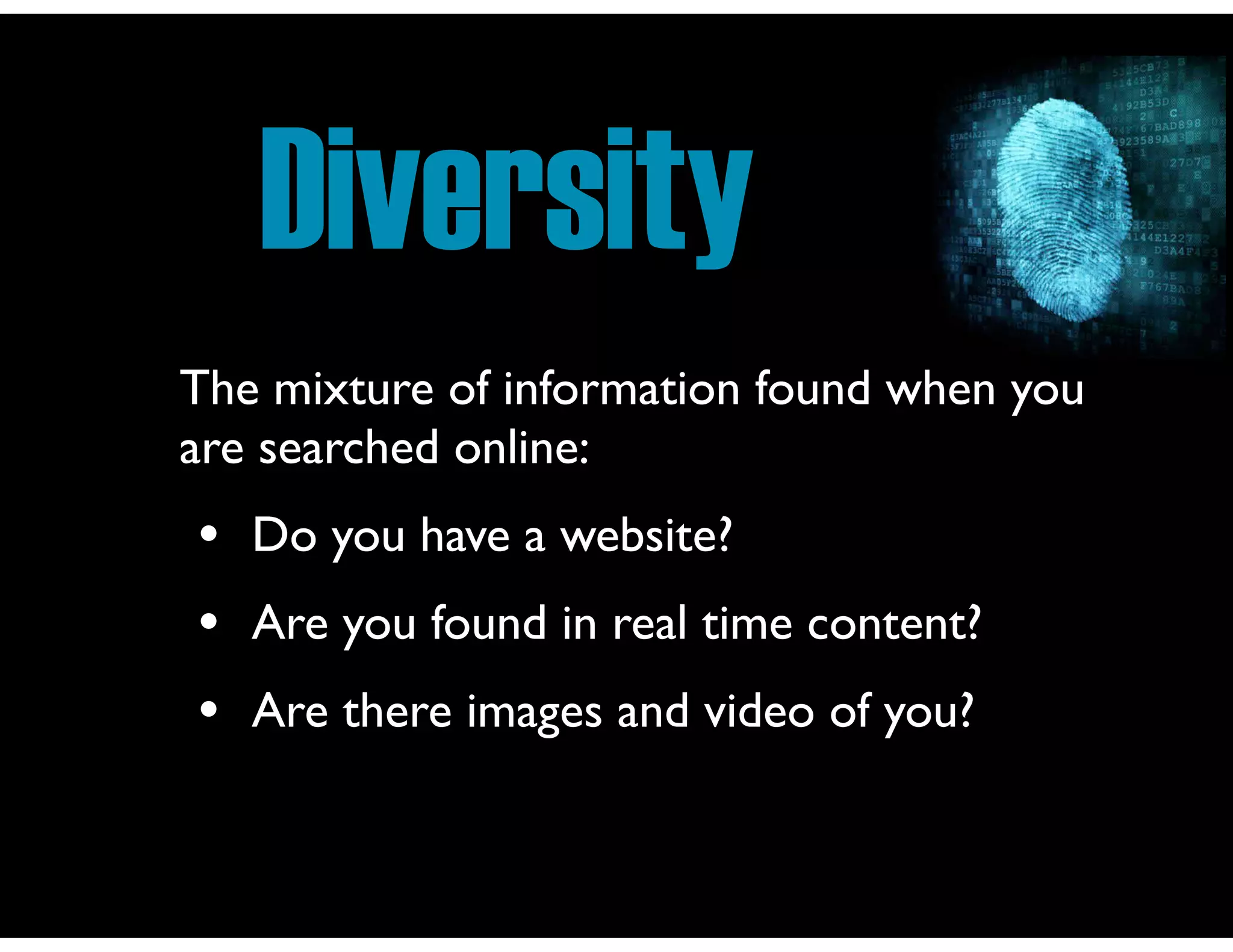 Diversity
The mixture of information found when you
are searched online:
• Do you have a website?
• Are you found in real time content?
• Are there images and video of you?
 