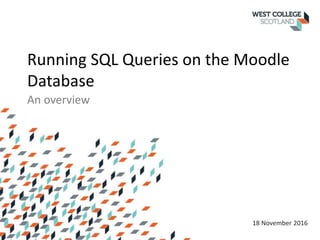 Running SQL Queries on the Moodle
Database
An overview
18 November 2016
 