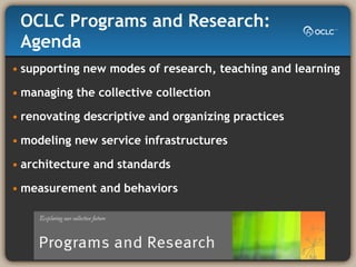 OCLC Programs and Research: Agenda supporting new modes of research, teaching and learning managing the collective collection renovating descriptive and organizing practices modeling new service infrastructures architecture and standards measurement and behaviors  