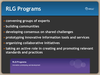 RLG Programs convening groups of experts  building communities  developing consensus on shared challenges  prototyping innovative information tools and services  organizing collaborative initiatives taking an active role in creating and promoting relevant standards and practices  