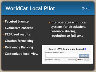 WorldCat Local Pilot Faceted browse Evaluative content FRBRized results Citation formatting Relevancy Ranking Customized local view Interoperates with local systems for circulation, resource sharing, resolution to full text 