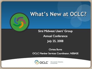 Sirsi Midwest Users’ Group Annual Conference July 25, 2008 Christa Burns OCLC Member Services Coordinator, NEBASE What’s New at OCLC? 