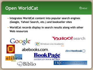 Open WorldCat Integrates WorldCat content into popular search engines (Google, Yahoo! Search, etc.) and bookseller sites WorldCat records display in search results along with other Web resources 