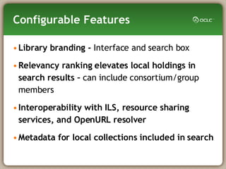 Configurable Features Library branding -  Interface and search box Relevancy ranking elevates local holdings in search results –  can include consortium/group members Interoperability with ILS, resource sharing services, and OpenURL resolver Metadata for local collections included in search 