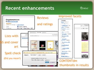 Recent enhancements Lists with RSS and cover art Improved facets CONTENTdm  thumbnails in results Reviews  and ratings Spell check (Did you mean?) 