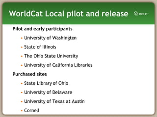WorldCat Local pilot and release Pilot and early participants University of Washington State of Illinois The Ohio State University University of California Libraries Purchased sites State Library of Ohio University of Delaware  University of Texas at Austin Cornell  