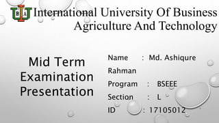 International University Of Business
Agriculture And Technology
Name : Md. Ashiqure
Rahman
Program : BSEEE
Section : L
ID : 17105012 1
Mid Term
Examination
Presentation
 