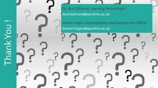 ThankYou! Dr. Avril Edmond, Learning Technologist
Avril.Edmond@ayrshire.ac.uk
Steven Fegan, Employability and Engagement Officer
Steven.Fegan@ayrshire.ac.uk
 