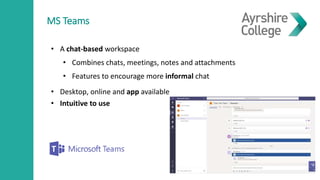 MS Teams
• A chat-based workspace
• Combines chats, meetings, notes and attachments
• Features to encourage more informal chat
• Desktop, online and app available
• Intuitive to use
 