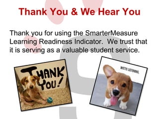 Thank You & We Hear You 
Thank you for using the SmarterMeasure 
Learning Readiness Indicator. We trust that 
it is serving as a valuable student service. 
 