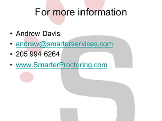 For more information 
• Andrew Davis 
• andrew@smarterservices.com 
• 205 994 6264 
• www.SmarterProctoring.com 
 