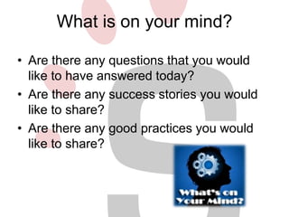 What is on your mind? 
• Are there any questions that you would 
like to have answered today? 
• Are there any success stories you would 
like to share? 
• Are there any good practices you would 
like to share? 
 