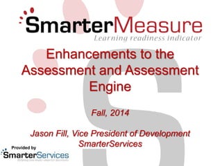 Enhancements to the 
Assessment and Assessment 
Engine 
Fall, 2014 
Jason Fill, Vice President of Development 
SmarterServices Provided by 
 