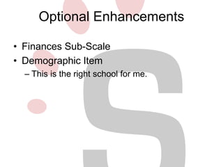 Optional Enhancements 
• Finances Sub-Scale 
• Demographic Item 
– This is the right school for me. 
 