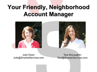 Your Friendly, Neighborhood 
Account Manager 
Julie Owen 
Julie@SmarterServices.com 
Tara McLaughlin 
Tara@SmarterServices.com 
 