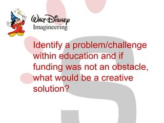 Identify a problem/challenge 
within education and if 
funding was not an obstacle, 
what would be a creative 
solution? 
