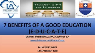 7 BENEFITS OF A GOOD EDUCATION
(E-D-U-C-A-T-E)
CHARLES COTTER PhD, MBA, B.A (Hons), B.A
www.slideshare.net/CharlesCotter
PALM SWIFT, BRITS
14 SEPTEMBER 2018
 