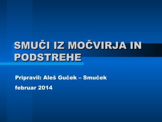 SMUČI IZ MOČVIRJA INSMUČI IZ MOČVIRJA IN
PODSTREHEPODSTREHE
Pripravil: Aleš Guček – Smuček
februar 2014
 