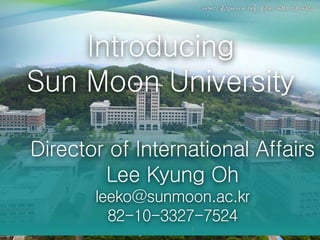 Introducing 
Sun Moon University 
Director of International Affairs 
Lee Kyung Oh 
leeko@sunmoon.ac.kr 
82-10-3327-7524 
1 
 